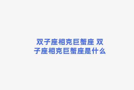 双子座相克巨蟹座 双子座相克巨蟹座是什么